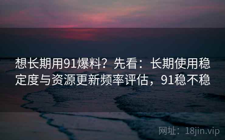 想长期用91爆料？先看：长期使用稳定度与资源更新频率评估，91稳不稳
