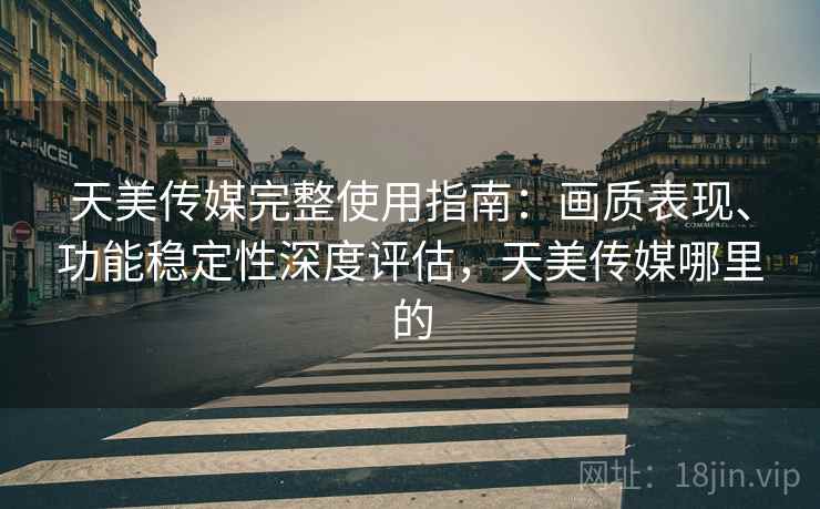 天美传媒完整使用指南：画质表现、功能稳定性深度评估，天美传媒哪里的