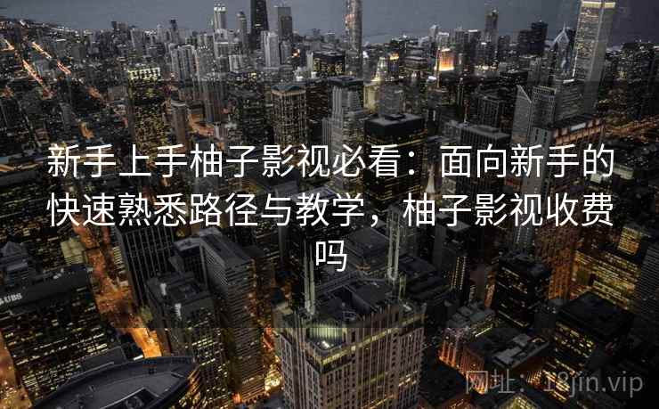 新手上手柚子影视必看：面向新手的快速熟悉路径与教学，柚子影视收费吗