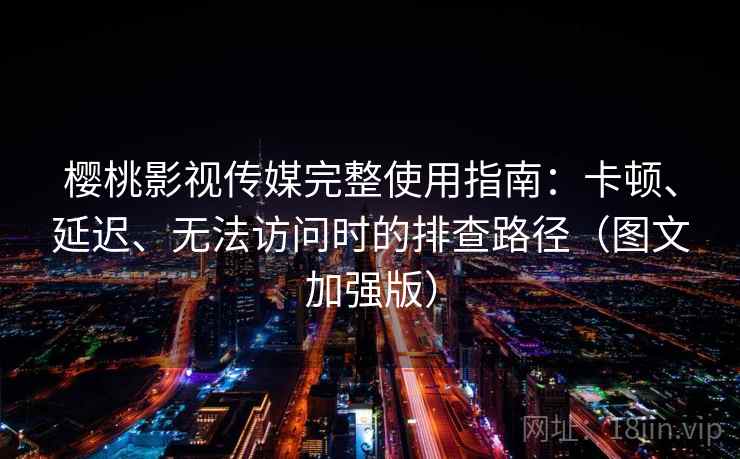 樱桃影视传媒完整使用指南：卡顿、延迟、无法访问时的排查路径（图文加强版）