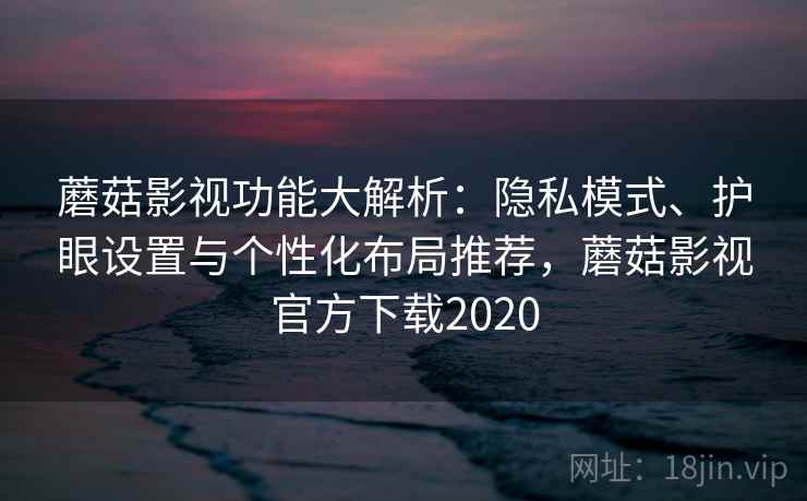 蘑菇影视功能大解析：隐私模式、护眼设置与个性化布局推荐，蘑菇影视官方下载2020