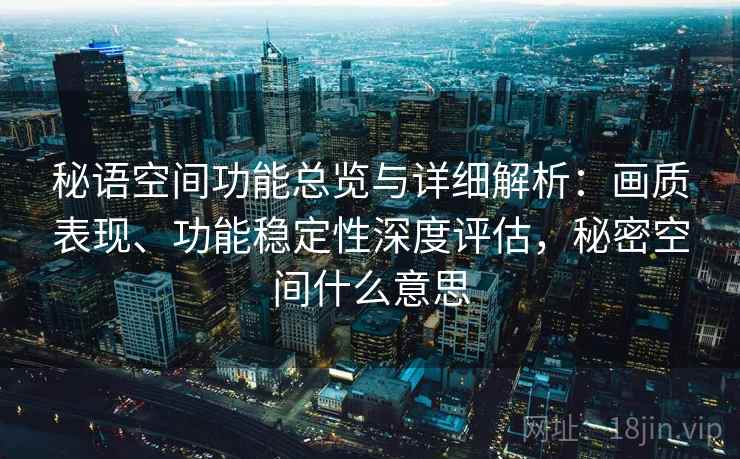 秘语空间功能总览与详细解析：画质表现、功能稳定性深度评估，秘密空间什么意思