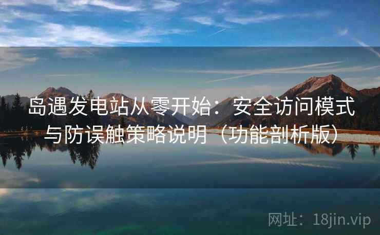 岛遇发电站从零开始：安全访问模式与防误触策略说明（功能剖析版）