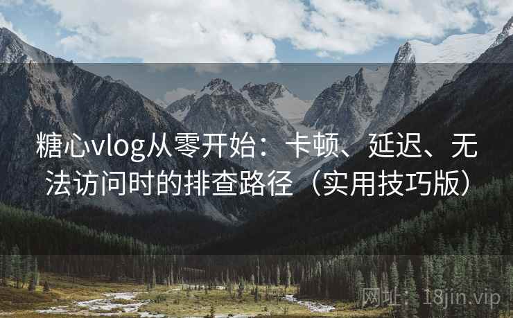 糖心vlog从零开始：卡顿、延迟、无法访问时的排查路径（实用技巧版）