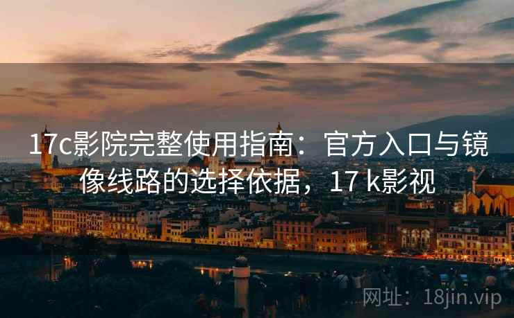 17c影院完整使用指南：官方入口与镜像线路的选择依据，17 k影视