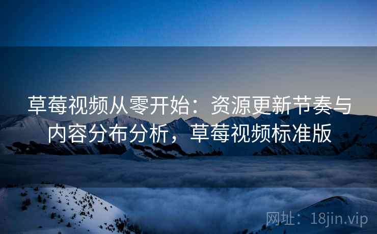 草莓视频从零开始：资源更新节奏与内容分布分析，草莓视频标准版  第1张