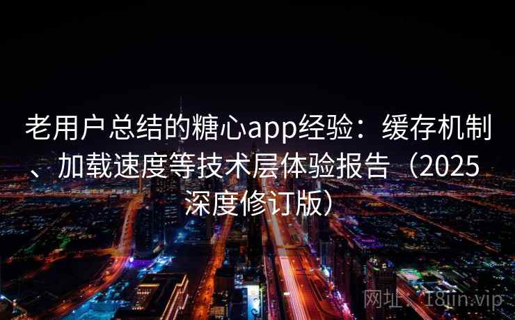 老用户总结的糖心app经验：缓存机制、加载速度等技术层体验报告（2025 深度修订版）