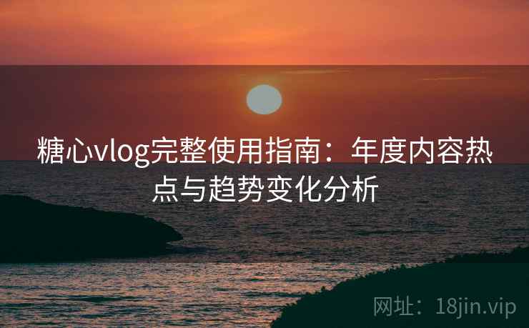 糖心vlog完整使用指南：年度内容热点与趋势变化分析
