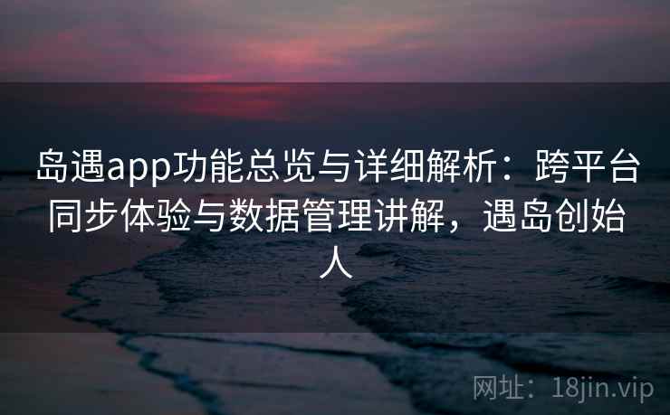 岛遇app功能总览与详细解析：跨平台同步体验与数据管理讲解，遇岛创始人