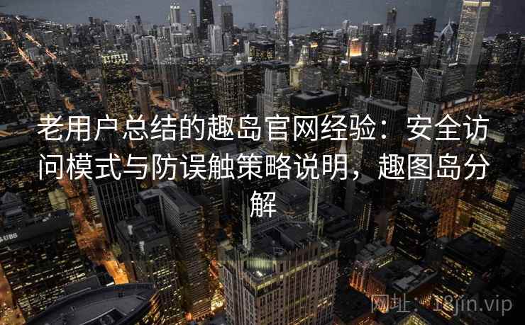 老用户总结的趣岛官网经验：安全访问模式与防误触策略说明，趣图岛分解  第2张