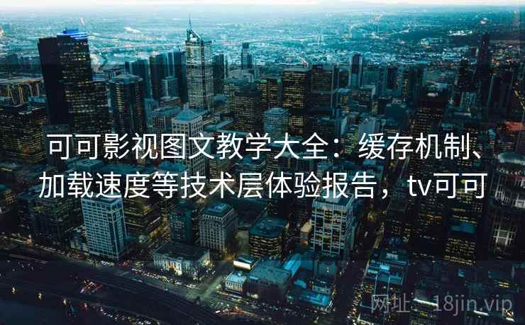 可可影视图文教学大全：缓存机制、加载速度等技术层体验报告，tv可可  第1张