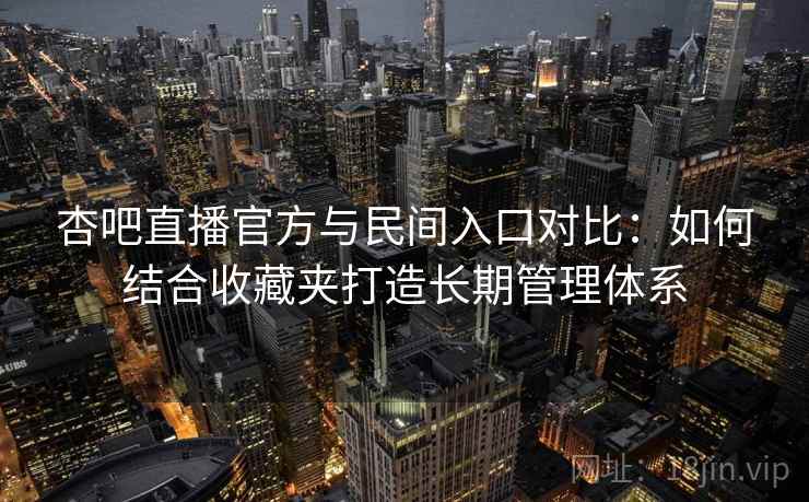 杏吧直播官方与民间入口对比：如何结合收藏夹打造长期管理体系  第2张