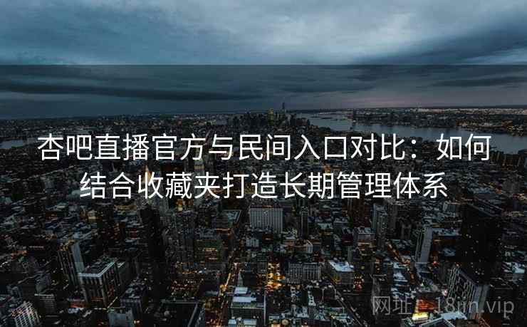 杏吧直播官方与民间入口对比：如何结合收藏夹打造长期管理体系