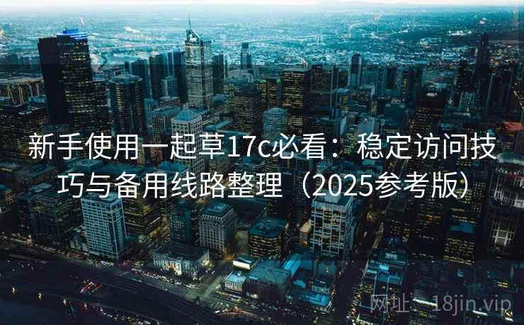 新手使用一起草17c必看：稳定访问技巧与备用线路整理（2025参考版）