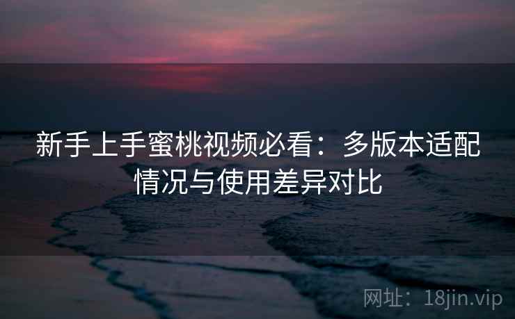 新手上手蜜桃视频必看：多版本适配情况与使用差异对比