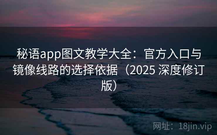 秘语app图文教学大全：官方入口与镜像线路的选择依据（2025 深度修订版）