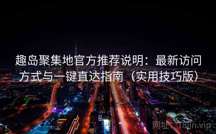 趣岛聚集地官方推荐说明:最新访问方式与一键直达指南(实用技巧版) 第2张 趣岛聚集地官方推荐说明:最新访问方式与一键直达指南(实用技巧版) 第2张