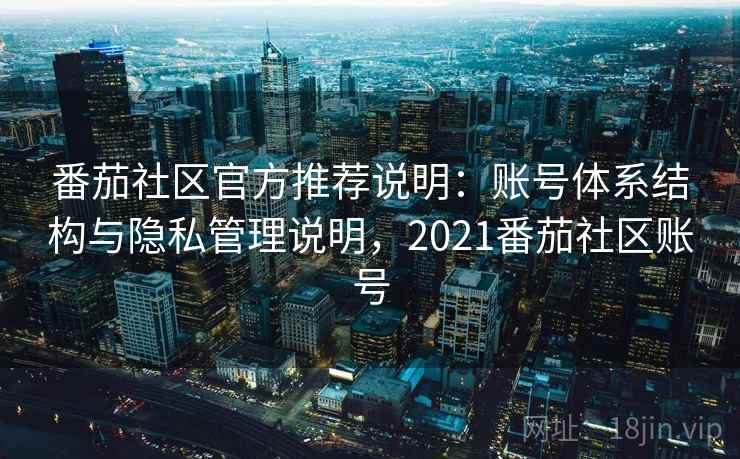 番茄社区官方推荐说明:账号体系结构与隐私管理说明,2021番茄社区账号 第2张 番茄社区官方推荐说明:账号体系结构与隐私管理说明,2021番茄社区账号 第2张