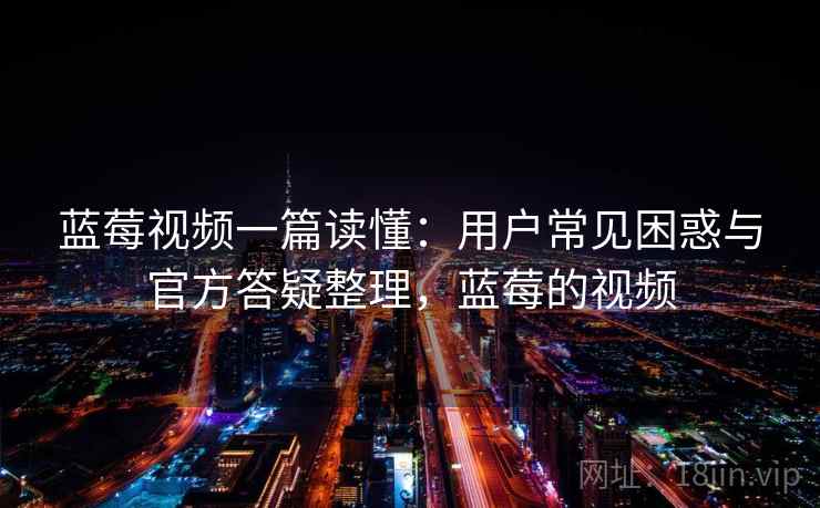 蓝莓视频一篇读懂：用户常见困惑与官方答疑整理，蓝莓的视频  第1张