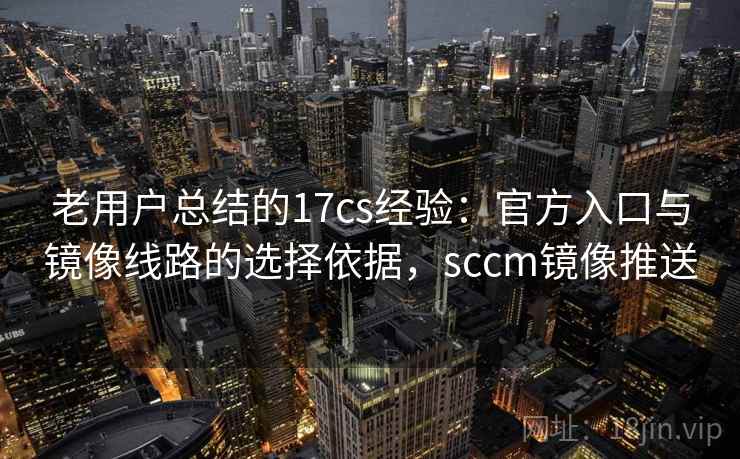 老用户总结的17cs经验：官方入口与镜像线路的选择依据，sccm镜像推送  第1张