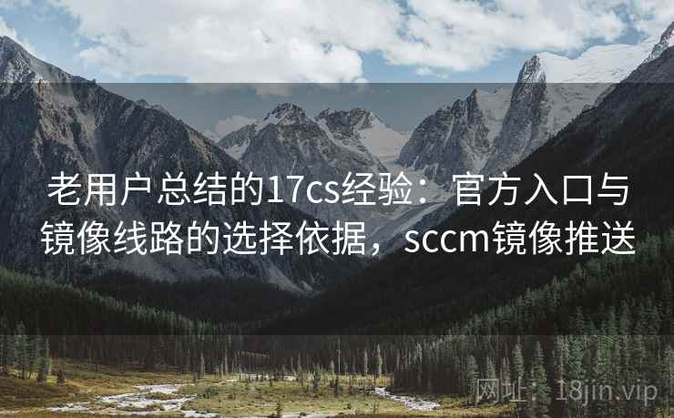 老用户总结的17cs经验：官方入口与镜像线路的选择依据，sccm镜像推送  第2张