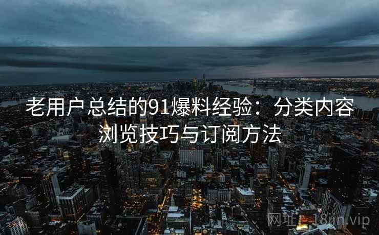 老用户总结的91爆料经验：分类内容浏览技巧与订阅方法  第2张