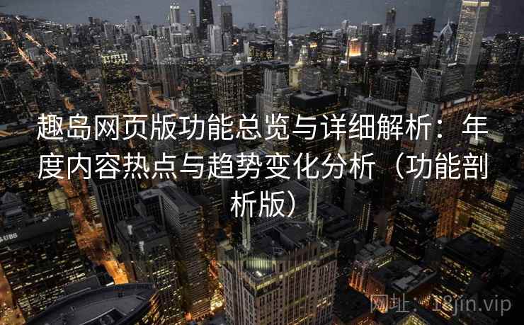 趣岛网页版功能总览与详细解析：年度内容热点与趋势变化分析（功能剖析版）  第2张