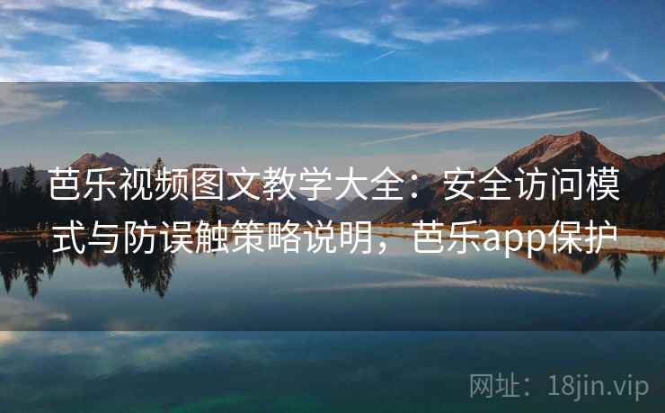 芭乐视频图文教学大全：安全访问模式与防误触策略说明，芭乐app保护