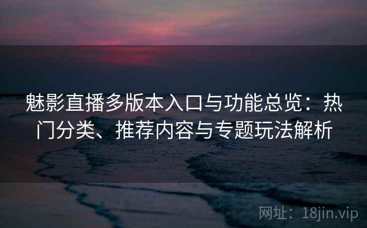 魅影直播多版本入口与功能总览：热门分类、推荐内容与专题玩法解析  第2张