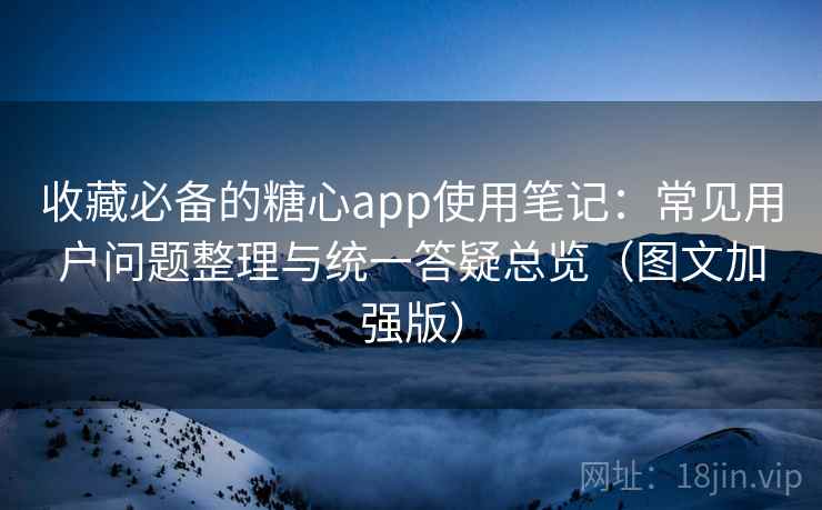 收藏必备的糖心app使用笔记：常见用户问题整理与统一答疑总览（图文加强版）  第2张