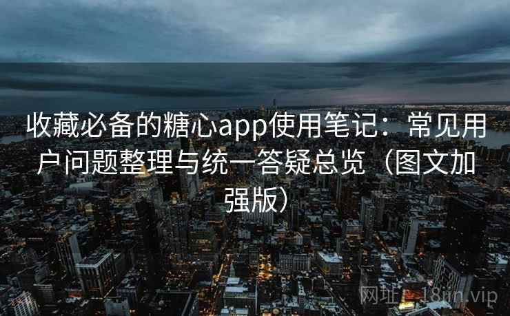 收藏必备的糖心app使用笔记：常见用户问题整理与统一答疑总览（图文加强版）  第1张