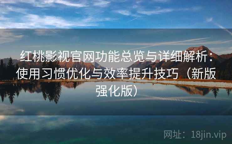 红桃影视官网功能总览与详细解析：使用习惯优化与效率提升技巧（新版强化版）