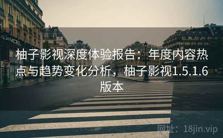 柚子影视深度体验报告：年度内容热点与趋势变化分析，柚子影视1.5.1.6版本  第1张