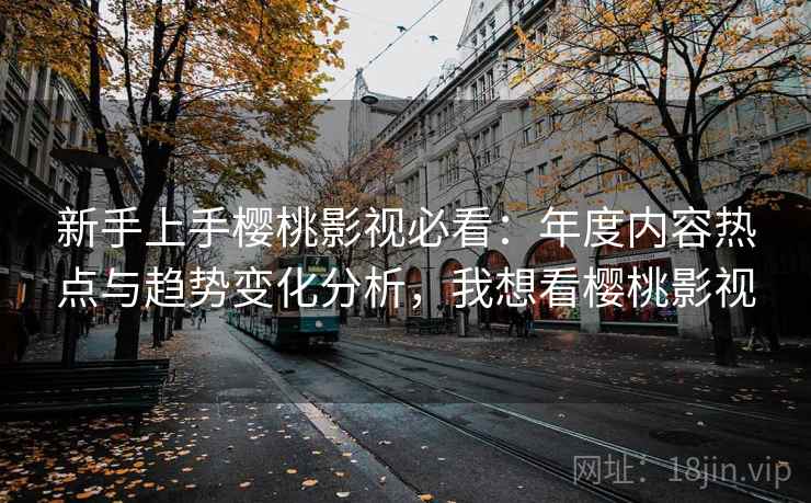 新手上手樱桃影视必看：年度内容热点与趋势变化分析，我想看樱桃影视