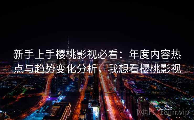 新手上手樱桃影视必看：年度内容热点与趋势变化分析，我想看樱桃影视