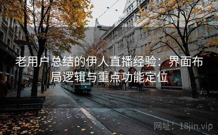 老用户总结的伊人直播经验：界面布局逻辑与重点功能定位