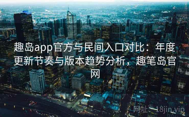 趣岛app官方与民间入口对比：年度更新节奏与版本趋势分析，趣笔岛官网