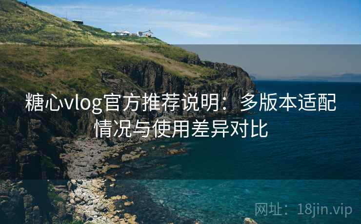 糖心vlog官方推荐说明：多版本适配情况与使用差异对比