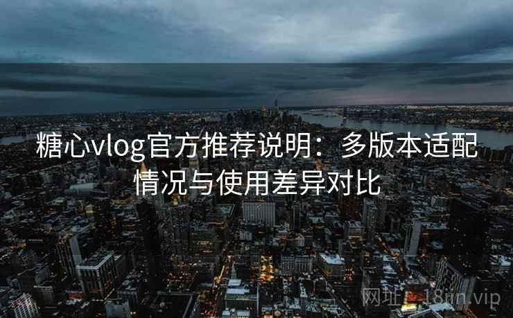 糖心vlog官方推荐说明：多版本适配情况与使用差异对比