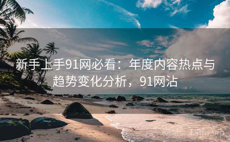 新手上手91网必看：年度内容热点与趋势变化分析，91网沾  第2张