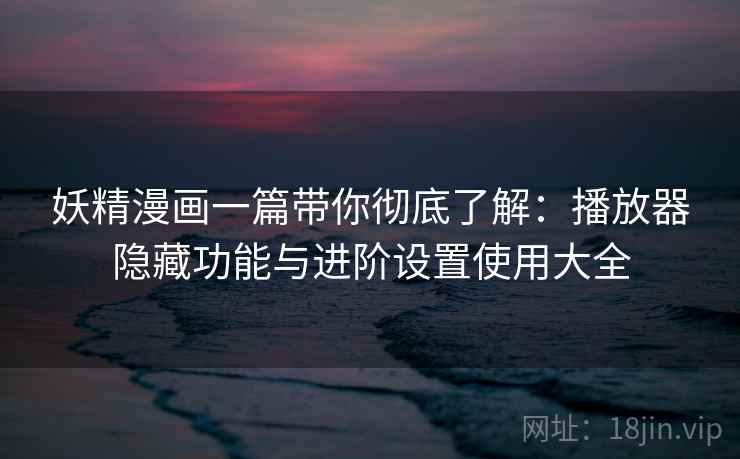 妖精漫画一篇带你彻底了解：播放器隐藏功能与进阶设置使用大全  第2张