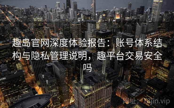 趣岛官网深度体验报告：账号体系结构与隐私管理说明，趣平台交易安全吗  第2张