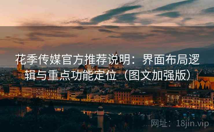 花季传媒官方推荐说明:界面布局逻辑与重点功能定位(图文加强版)