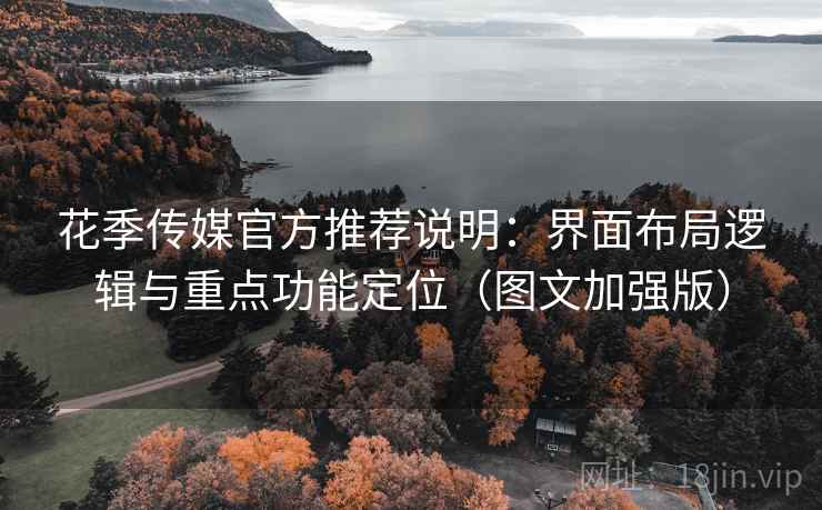 花季传媒官方推荐说明:界面布局逻辑与重点功能定位(图文加强版)