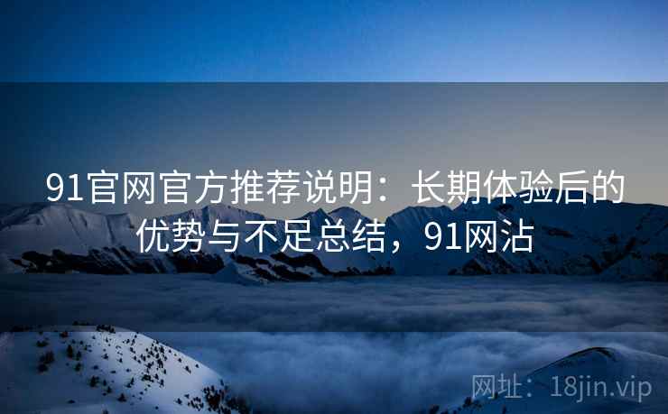 91官网官方推荐说明:长期体验后的优势与不足总结,91网沾 第1张 91官网官方推荐说明:长期体验后的优势与不足总结,91网沾 第1张