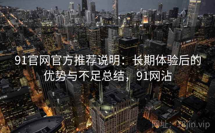 91官网官方推荐说明:长期体验后的优势与不足总结,91网沾 第2张 91官网官方推荐说明:长期体验后的优势与不足总结,91网沾 第2张