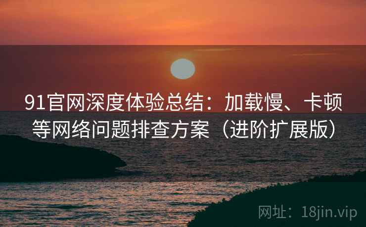 91官网深度体验总结:加载慢、卡顿等网络问题排查方案(进阶扩展版) 第1张 91官网深度体验总结:加载慢、卡顿等网络问题排查方案(进阶扩展版) 第1张