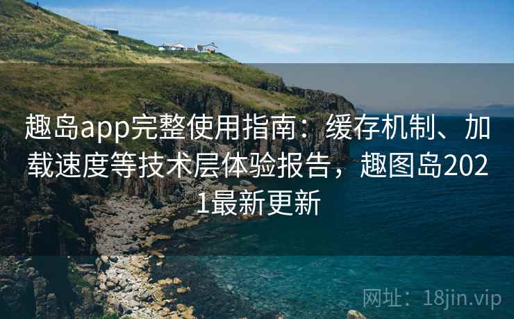 趣岛app完整使用指南：缓存机制、加载速度等技术层体验报告，趣图岛2021最新更新
