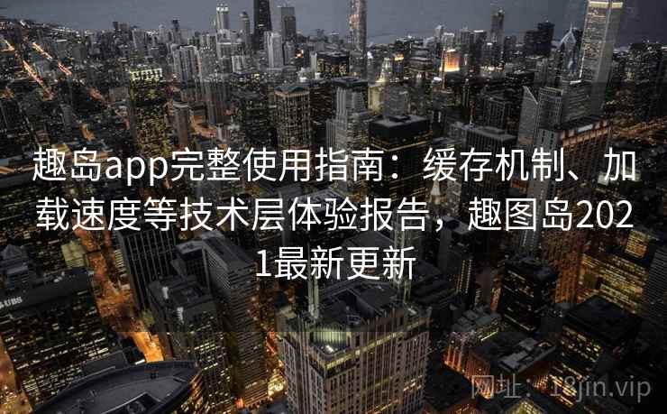 趣岛app完整使用指南：缓存机制、加载速度等技术层体验报告，趣图岛2021最新更新