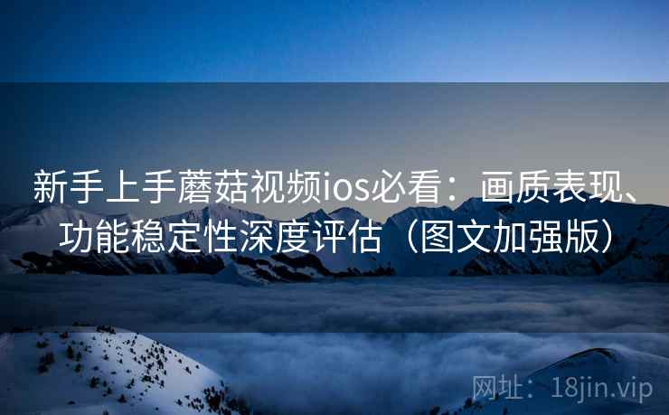 新手上手蘑菇视频ios必看：画质表现、功能稳定性深度评估（图文加强版）